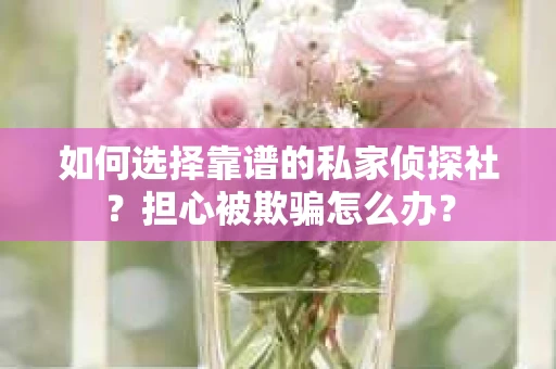 如何选择靠谱的私家侦探社?担心被欺骗怎么办? 如何选择靠谱的私家侦探社?担心被欺骗怎么办?
