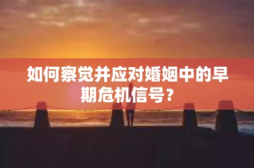 如何察觉并应对婚姻中的早期危机信号？