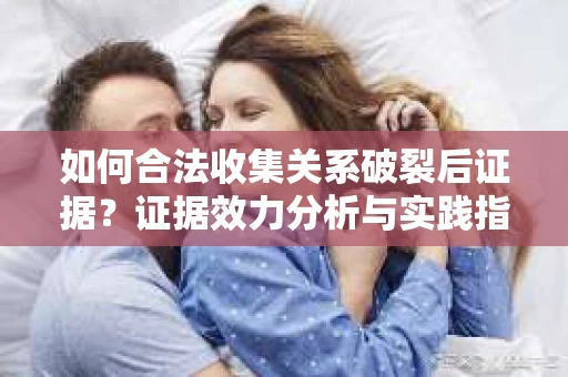 如何合法收集关系破裂后证据?证据效力分析与实践指南 如何合法收集关系破裂后证据?证据效力分析与实践指南