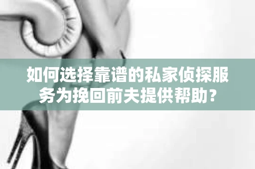 如何选择靠谱的私家侦探服务为挽回前夫提供帮助？