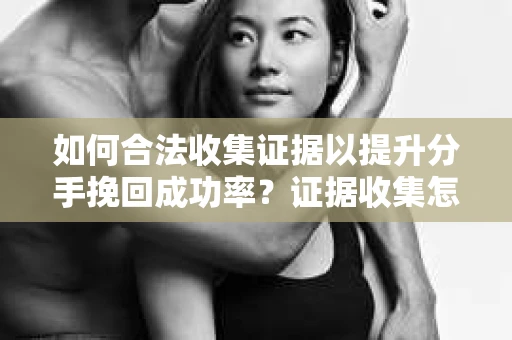 如何合法收集证据以提升分手挽回成功率？证据收集怎么办？