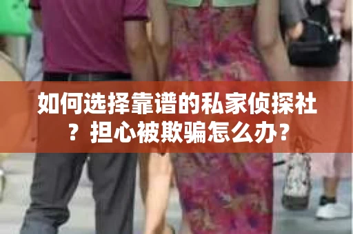如何选择靠谱的私家侦探社？担心被欺骗怎么办？