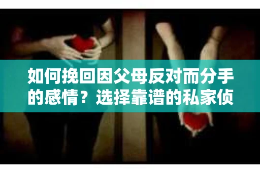 如何挽回因父母反对而分手的感情？选择靠谱的私家侦探社怎么办？