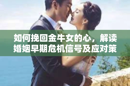 如何挽回金牛女的心，解读婚姻早期危机信号及应对策略