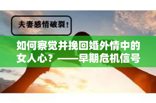 如何察觉并挽回婚外情中的女人心？——早期危机信号与干预策略