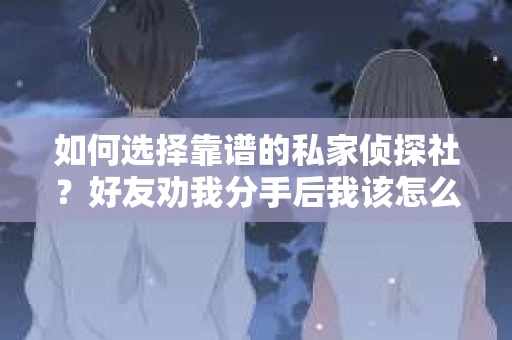 如何选择靠谱的私家侦探社？好友劝我分手后我该怎么办？