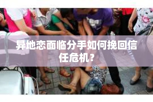 异地恋面临分手如何挽回信任危机？