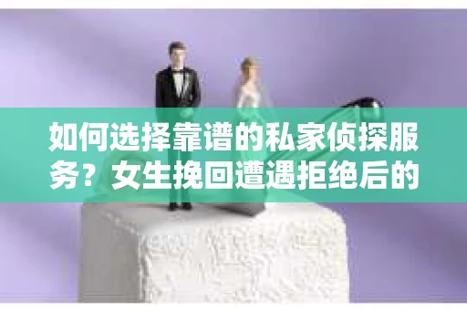 如何选择靠谱的私家侦探服务？女生挽回遭遇拒绝后的调查怎么办？