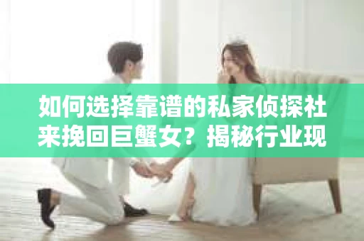 如何选择靠谱的私家侦探社来挽回巨蟹女？揭秘行业现状与陷阱，让你轻松避坑