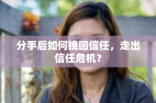 分手后如何挽回信任,走出信任危机? 分手后如何挽回信任,走出信任危机?