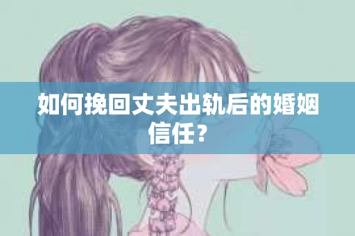 如何挽回丈夫出轨后的婚姻信任? 如何挽回丈夫出轨后的婚姻信任?