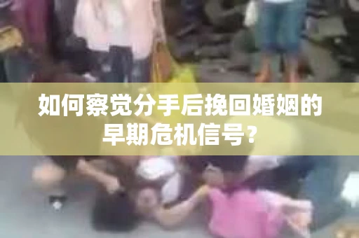 如何察觉分手后挽回婚姻的早期危机信号? 如何察觉分手后挽回婚姻的早期危机信号?