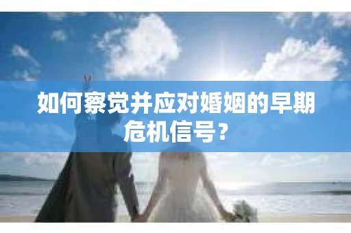 如何察觉并应对婚姻的早期危机信号？