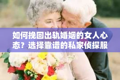 如何挽回出轨婚姻的女人心态？选择靠谱的私家侦探服务指南