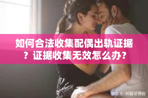 如何合法收集配偶出轨证据?证据收集无效怎么办? 如何合法收集配偶出轨证据?证据收集无效怎么办?