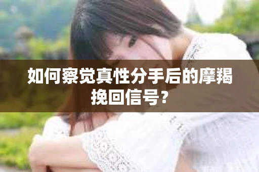 如何察觉真性分手后的摩羯挽回信号? 如何察觉真性分手后的摩羯挽回信号?