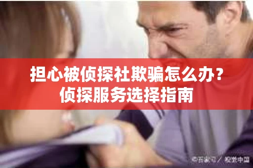 担心被侦探社欺骗怎么办？侦探服务选择指南