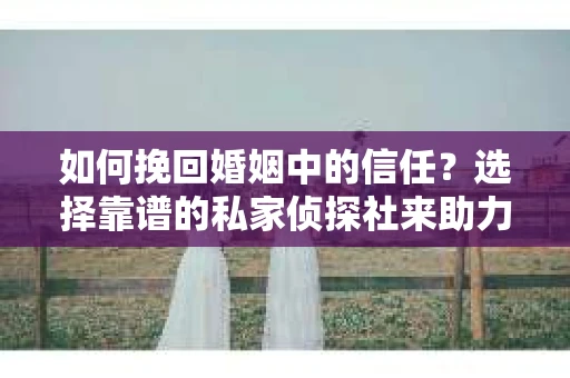如何挽回婚姻中的信任？选择靠谱的私家侦探社来助力