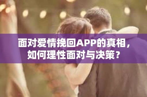 面对爱情挽回APP的真相,如何理性面对与决策? 面对爱情挽回APP的真相,如何理性面对与决策?