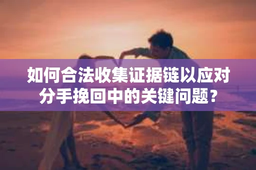 如何合法收集证据链以应对分手挽回中的关键问题？