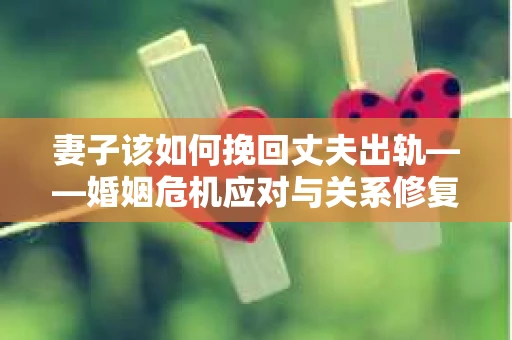 妻子该如何挽回丈夫出轨——婚姻危机应对与关系修复全攻略