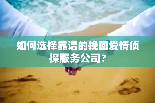 如何选择靠谱的挽回爱情侦探服务公司？