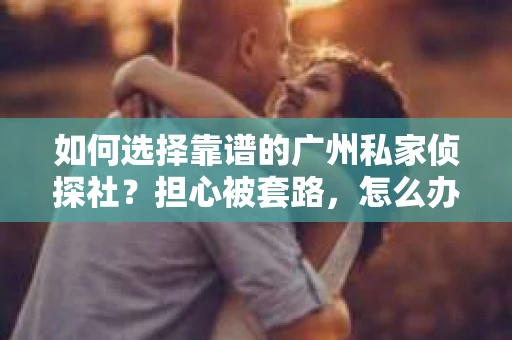 如何选择靠谱的广州私家侦探社？担心被套路，怎么办？