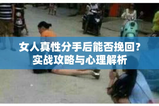 女人真性分手后能否挽回？实战攻略与心理解析