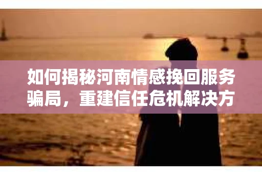 如何揭秘河南情感挽回服务骗局，重建信任危机解决方案？