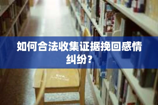 如何合法收集证据挽回感情纠纷？