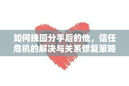 如何挽回分手后的他，信任危机的解决与关系修复策略