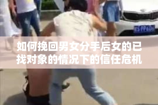 如何挽回男女分手后女的已找对象的情况下的信任危机？
