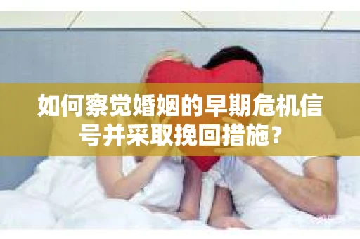 如何察觉婚姻的早期危机信号并采取挽回措施? 如何察觉婚姻的早期危机信号并采取挽回措施?