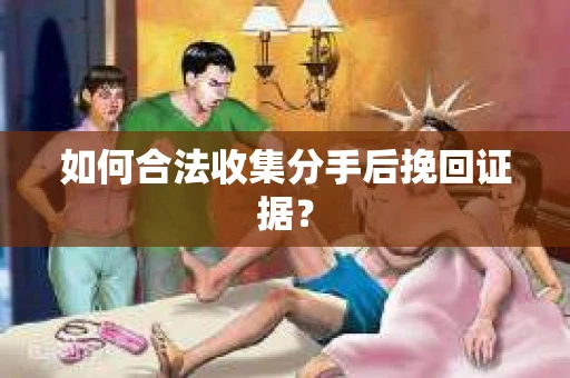 如何合法收集分手后挽回证据？