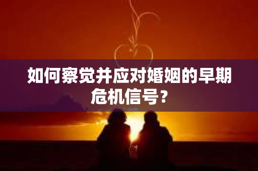 如何察觉并应对婚姻的早期危机信号？