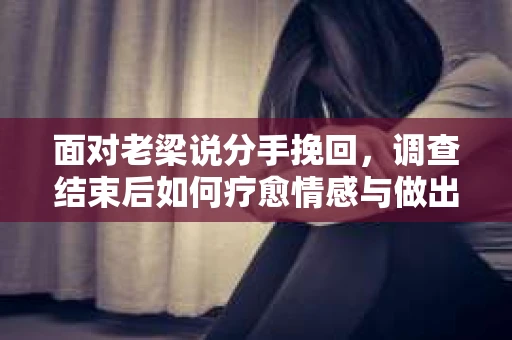面对老梁说分手挽回，调查结束后如何疗愈情感与做出人生决策？