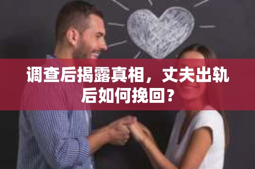 调查后揭露真相,丈夫出轨后如何挽回? 调查后揭露真相,丈夫出轨后如何挽回?
