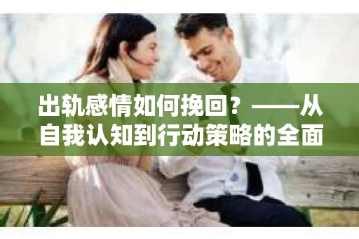 出轨感情如何挽回？——从自我认知到行动策略的全面解析