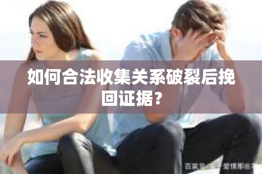 如何合法收集关系破裂后挽回证据？