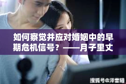 如何察觉并应对婚姻中的早期危机信号？——月子里丈夫出轨后的挽回策略