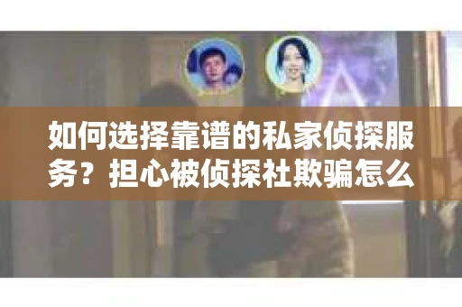 如何选择靠谱的私家侦探服务？担心被侦探社欺骗怎么办？