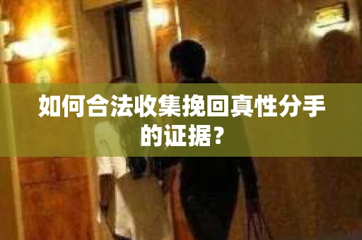 如何合法收集挽回真性分手的证据？