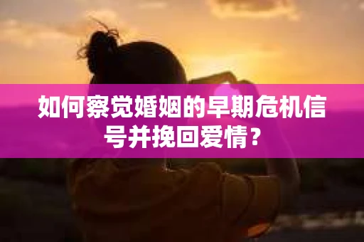 如何察觉婚姻的早期危机信号并挽回爱情？