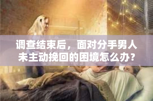 调查结束后，面对分手男人未主动挽回的困境怎么办？