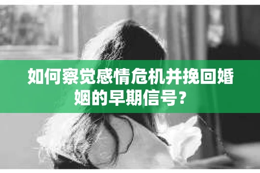 如何察觉感情危机并挽回婚姻的早期信号? 如何察觉感情危机并挽回婚姻的早期信号?