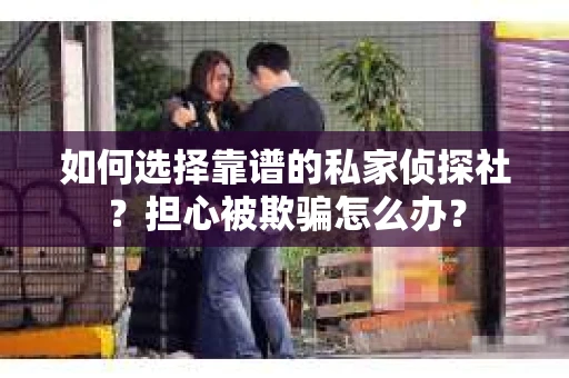 如何选择靠谱的私家侦探社?担心被欺骗怎么办? 如何选择靠谱的私家侦探社?担心被欺骗怎么办?