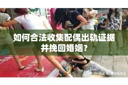 如何合法收集配偶出轨证据并挽回婚姻？