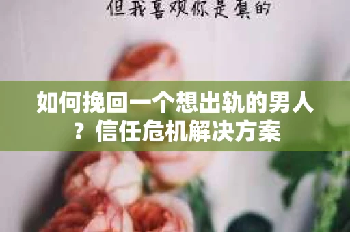如何挽回一个想出轨的男人?信任危机解决方案 如何挽回一个想出轨的男人?信任危机解决方案