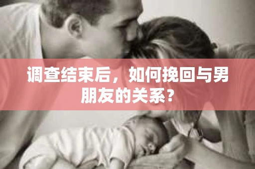 调查结束后，如何挽回与男朋友的关系？