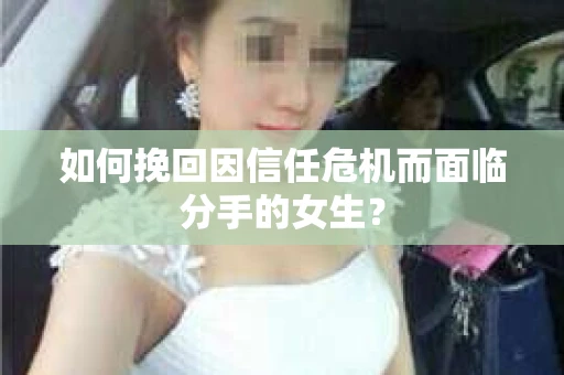 如何挽回因信任危机而面临分手的女生？